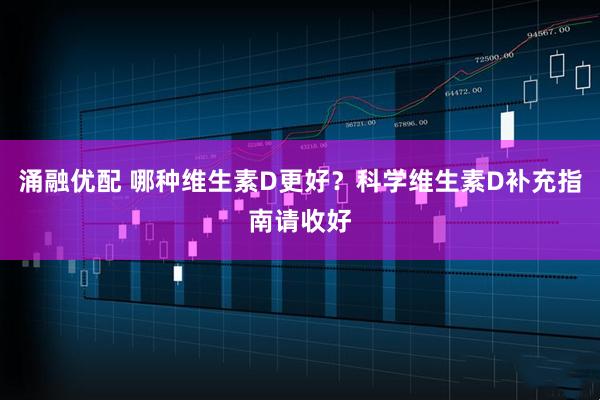 涌融优配 哪种维生素D更好？科学维生素D补充指南请收好