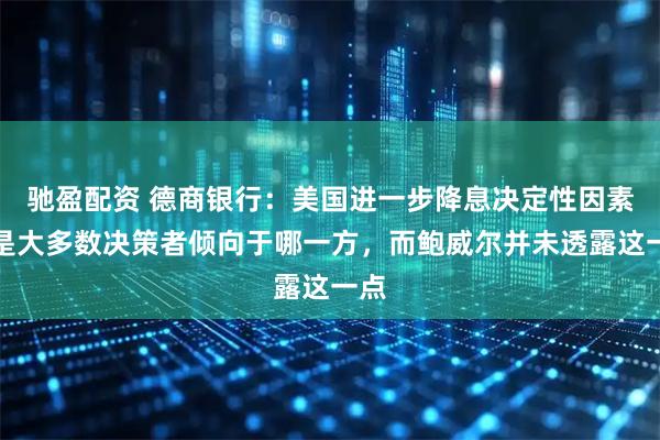 驰盈配资 德商银行：美国进一步降息决定性因素将是大多数决策者倾向于哪一方，而鲍威尔并未透露这一点