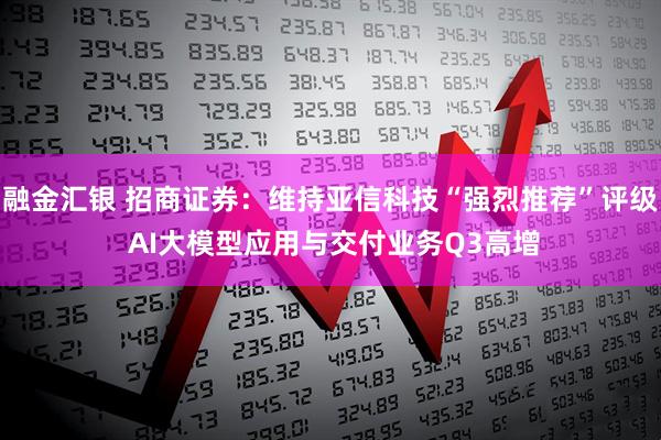 融金汇银 招商证券：维持亚信科技“强烈推荐”评级 AI大模型应用与交付业务Q3高增