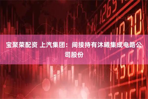 宝聚荣配资 上汽集团：间接持有沐曦集成电路公司股份