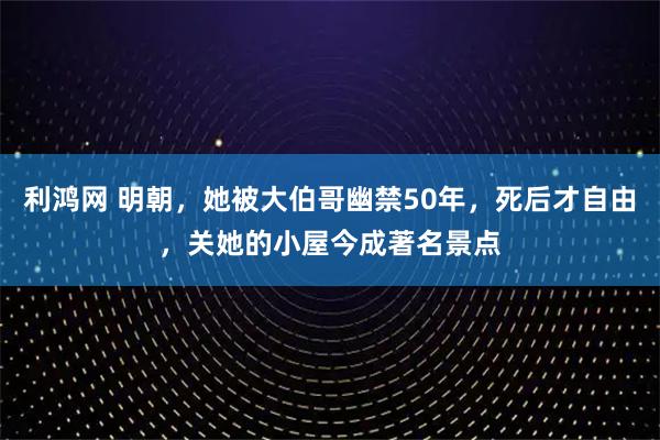 利鸿网 明朝，她被大伯哥幽禁50年，死后才自由，关她的小屋今成著名景点