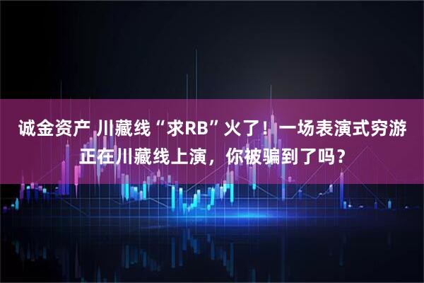 诚金资产 川藏线“求RB”火了！一场表演式穷游正在川藏线上演，你被骗到了吗？