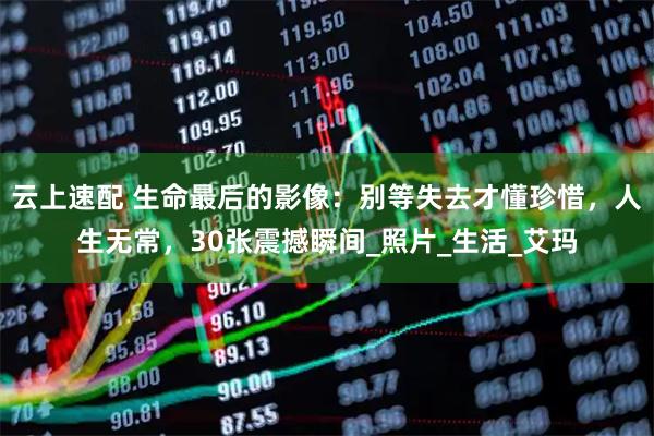 云上速配 生命最后的影像：别等失去才懂珍惜，人生无常，30张震撼瞬间_照片_生活_艾玛