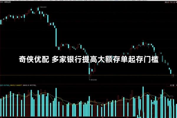奇侠优配 多家银行提高大额存单起存门槛