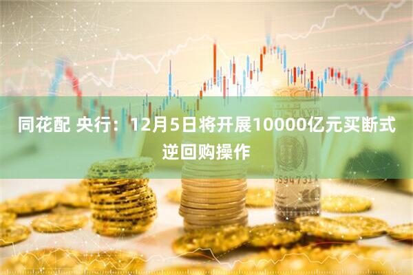 同花配 央行：12月5日将开展10000亿元买断式逆回购操作
