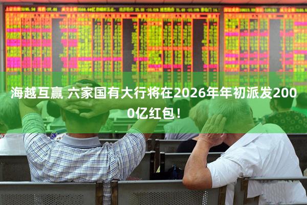 海越互赢 六家国有大行将在2026年年初派发2000亿红包！