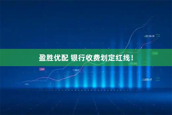盈胜优配 银行收费划定红线！