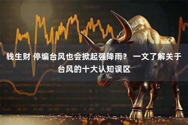 钱生财 停编台风也会掀起强降雨？ 一文了解关于台风的十大认知误区