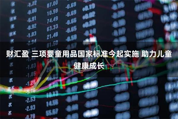 财汇盈 三项婴童用品国家标准今起实施 助力儿童健康成长